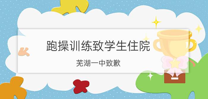 跑操训练致学生住院 芜湖一中致歉 具体详细内容是什么